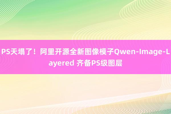 PS天塌了！阿里开源全新图像模子Qwen-Image-Layered 齐备PS级图层